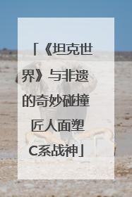 《坦克世界》与非遗的奇妙碰撞 匠人面塑C系战神