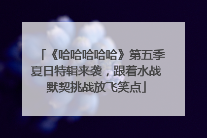 《哈哈哈哈哈》第五季夏日特辑来袭，跟着水战默契挑战放飞笑点