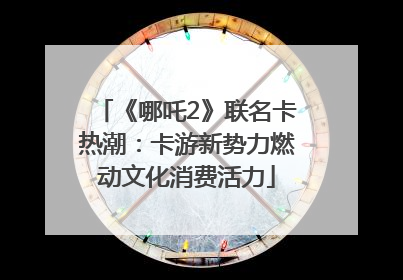 《哪吒2》联名卡热潮：卡游新势力燃动文化消费活力