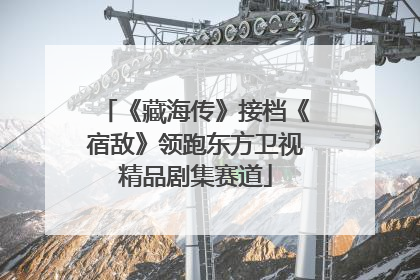 《藏海传》接档《宿敌》领跑东方卫视精品剧集赛道