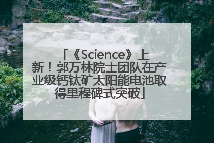 《Science》上新！郭万林院士团队在产业级钙钛矿太阳能电池取得里程碑式突破