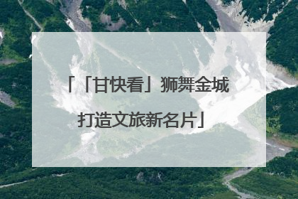 「甘快看」狮舞金城 打造文旅新名片