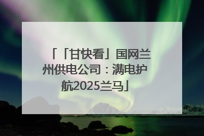 「甘快看」国网兰州供电公司：满电护航2025兰马