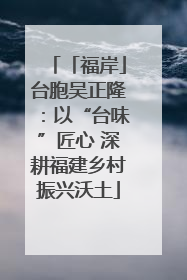 「福岸」台胞吴正隆：以“台味”匠心 深耕福建乡村振兴沃土