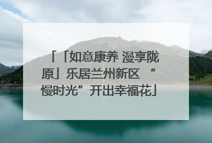 「如意康养 漫享陇原」乐居兰州新区 “慢时光”开出幸福花