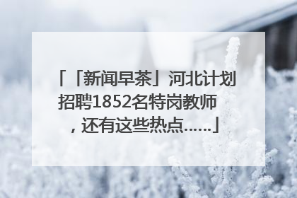 「新闻早茶」河北计划招聘1852名特岗教师，还有这些热点……
