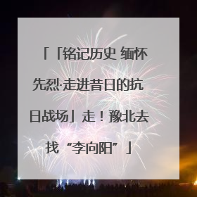 「铭记历史 缅怀先烈·走进昔日的抗日战场」走！豫北去找“李向阳”