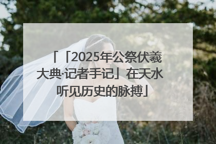 「2025年公祭伏羲大典·记者手记」在天水 听见历史的脉搏