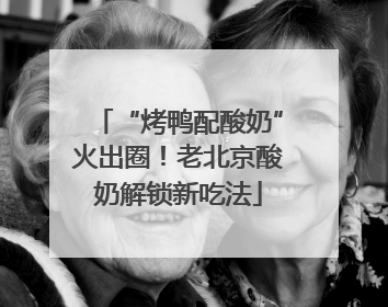 “烤鸭配酸奶”火出圈！老北京酸奶解锁新吃法