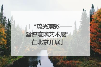 “琉光璃彩——淄博琉璃艺术展”在北京开展