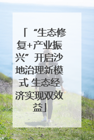 “生态修复+产业振兴”开启沙地治理新模式 生态经济实现双效益