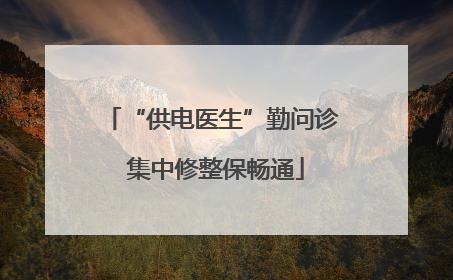 “供电医生”勤问诊 集中修整保畅通