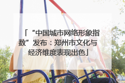 “中国城市网络形象指数”发布：郑州市文化与经济维度表现出色