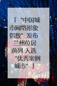 “中国城市网络形象指数”发布 兰州位居前列 入选“优秀案例城市”