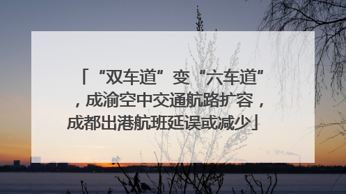 “双车道”变“六车道”，成渝空中交通航路扩容，成都出港航班延误或减少