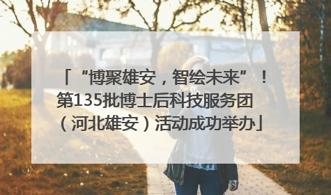 “博聚雄安，智绘未来”！第135批博士后科技服务团（河北雄安）活动成功举办