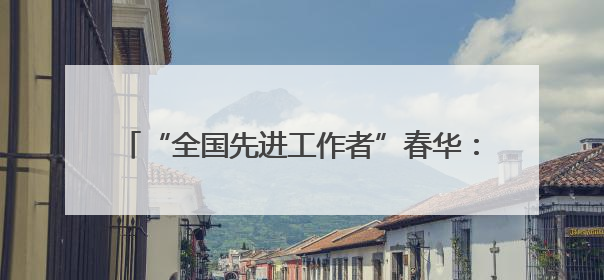 “全国先进工作者”春华：27年检察路 一颗为民心