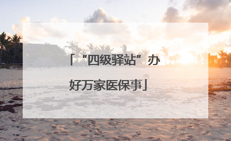 “四级驿站”办好万家医保事