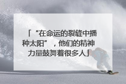 “在命运的裂缝中播种太阳”，他们的精神力量鼓舞着很多人