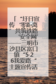 “圩日宣传‘零距离’共筑铁路‘安全网’——三明市沙县区富口镇“5·26我爱路“主题宣传活动成效显著