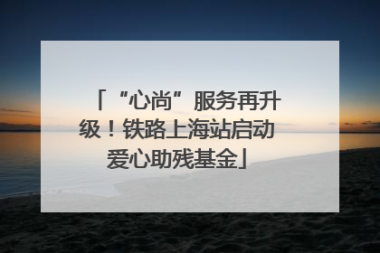 “心尚”服务再升级！铁路上海站启动爱心助残基金