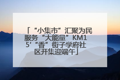 “小集市”汇聚为民服务“大能量”KM15′“香”街子学府社区开集迎端午