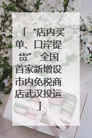 “店内买单、口岸提货” 全国首家新增设市内免税商店武汉投运