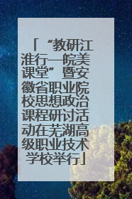 “教研江淮行—皖美课堂”暨安徽省职业院校思想政治课程研讨活动在芜湖高级职业技术学校举行