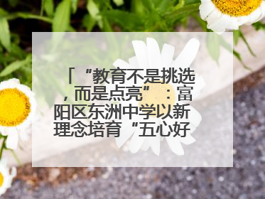 “教育不是挑选，而是点亮”：富阳区东洲中学以新理念培育“五心好少年”