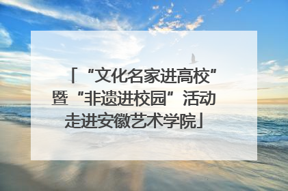 “文化名家进高校”暨“非遗进校园”活动走进安徽艺术学院