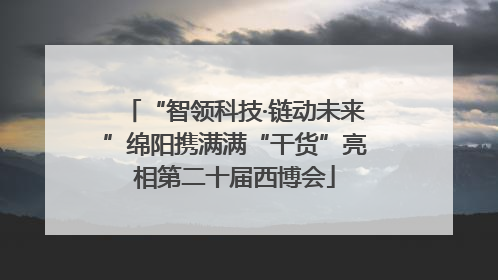 “智领科技·链动未来”绵阳携满满“干货”亮相第二十届西博会