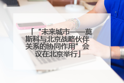 “未来城市——莫斯科与北京战略伙伴关系的协同作用”会议在北京举行
