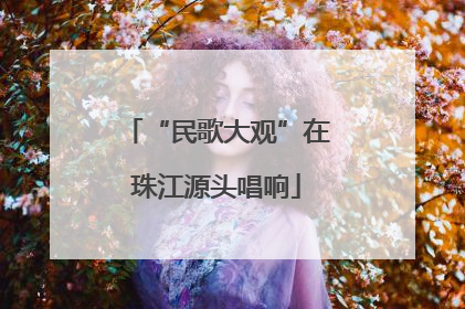 “民歌大观”在珠江源头唱响