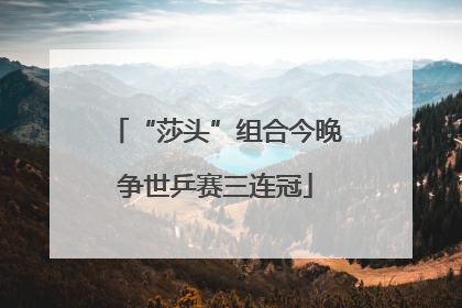 “莎头”组合今晚争世乒赛三连冠