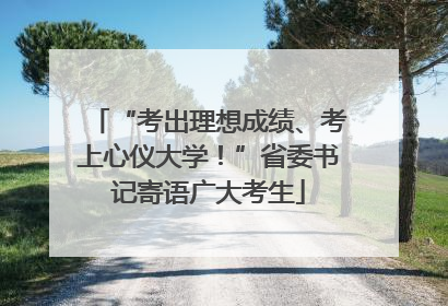 “考出理想成绩、考上心仪大学！”省委书记寄语广大考生