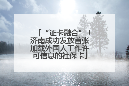 “证卡融合”！济南成功发放首张加载外国人工作许可信息的社保卡