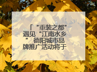 “重装之都”遇见“江南水乡” 德阳城市品牌推广活动将于无锡拉开帷幕