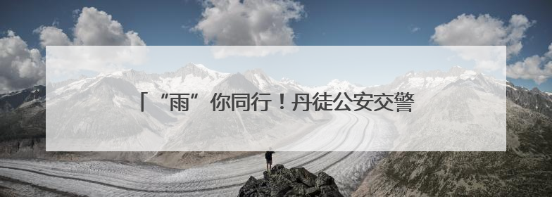 “雨”你同行！丹徒公安交警“护考天团”雨中送考，全力守护1277名考生追梦路
