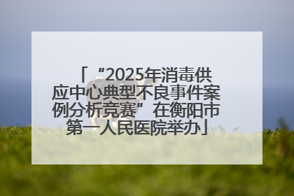 “2025年消毒供应中心典型不良事件案例分析竞赛”在衡阳市第一人民医院举办
