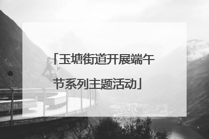 玉塘街道开展端午节系列主题活动