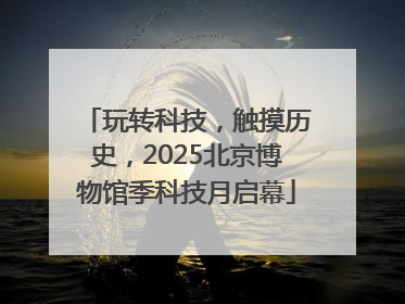 玩转科技，触摸历史，2025北京博物馆季科技月启幕