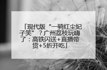 现代版“一骑红尘妃子笑”？广州荔枝玩嗨了：高铁闪送+直播带货+5折开吃