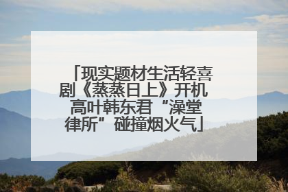 现实题材生活轻喜剧《蒸蒸日上》开机 高叶韩东君“澡堂律所”碰撞烟火气