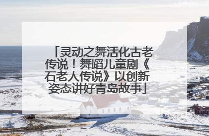 灵动之舞活化古老传说！舞蹈儿童剧《石老人传说》以创新姿态讲好青岛故事