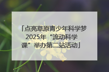 点亮草原青少年科学梦 2025年“流动科学课”举办第二站活动