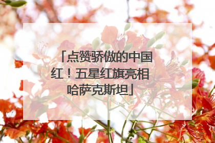 点赞骄傲的中国红！五星红旗亮相哈萨克斯坦
