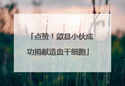 点赞！歙县小伙成功捐献造血干细胞