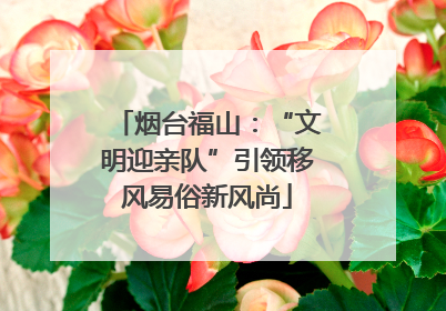 烟台福山：“文明迎亲队”引领移风易俗新风尚
