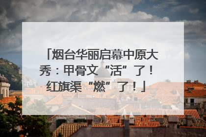 烟台华丽启幕中原大秀：甲骨文“活”了！红旗渠“燃”了！