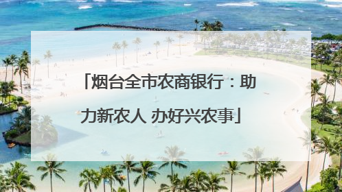 烟台全市农商银行：助力新农人 办好兴农事